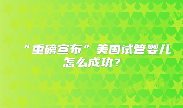 “重磅宣布”美国试管婴儿怎么成功?