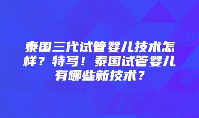 泰国三代试管婴儿技术怎样？特写！泰国试管婴儿有哪些新技术？
