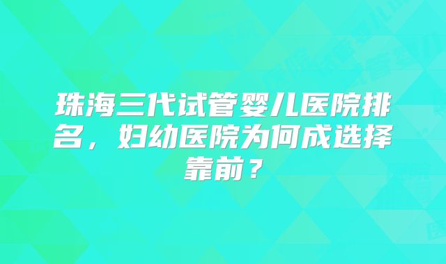 珠海三代试管婴儿医院排名，妇幼医院为何成选择靠前？