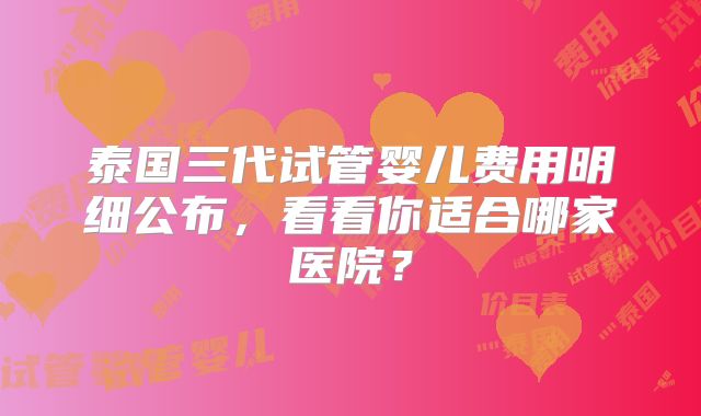 泰国三代试管婴儿费用明细公布,看看你适合哪家医院?