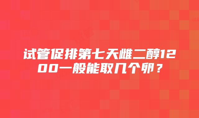 试管促排第七天雌二醇1200一般能取几个卵？