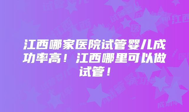 江西哪家医院试管婴儿成功率高!江西哪里可以做试管!