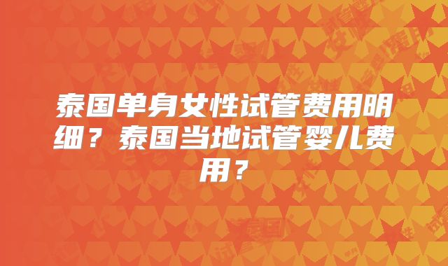 泰国单身女性试管费用明细?泰国当地试管婴儿费用?