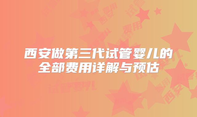 西安做第三代试管婴儿的全部费用详解与预估