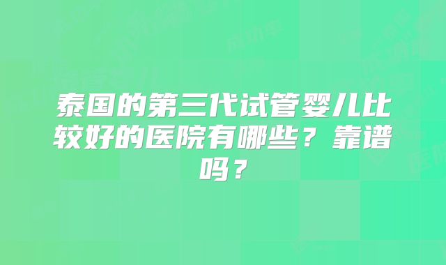 泰国的第三代试管婴儿比较好的医院有哪些？靠谱吗？