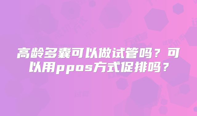 高龄多囊可以做试管吗？可以用ppos方式促排吗？
