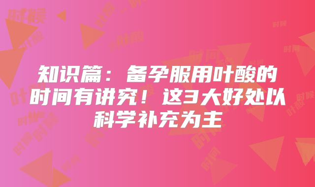 知识篇：备孕服用叶酸的时间有讲究！这3大好处以科学补充为主