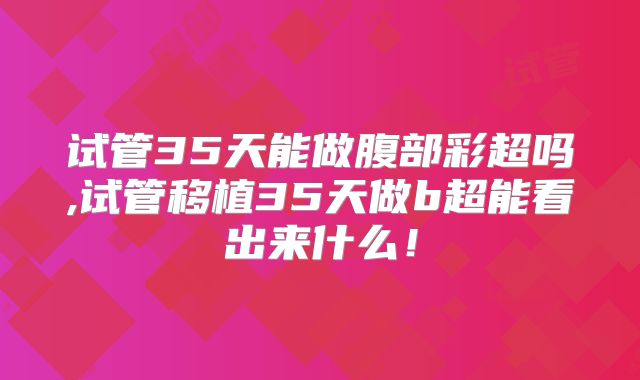 试管35天能做腹部彩超吗,试管移植35天做b超能看出来什么！