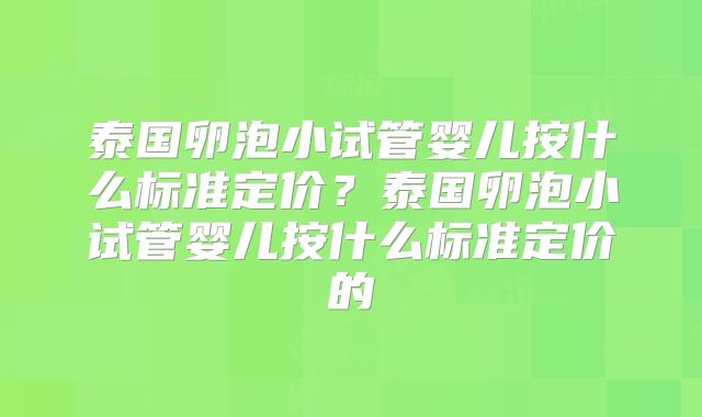 泰国卵泡小试管婴儿按什么标准定价？泰国卵泡小试管婴儿按什么标准定价的