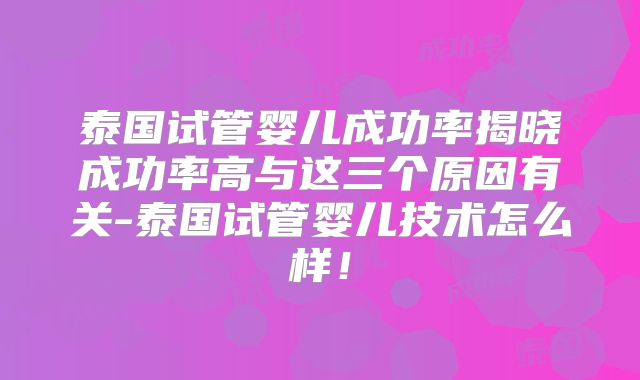 泰国试管婴儿成功率揭晓成功率高与这三个原因有关-泰国试管婴儿技术怎么样！