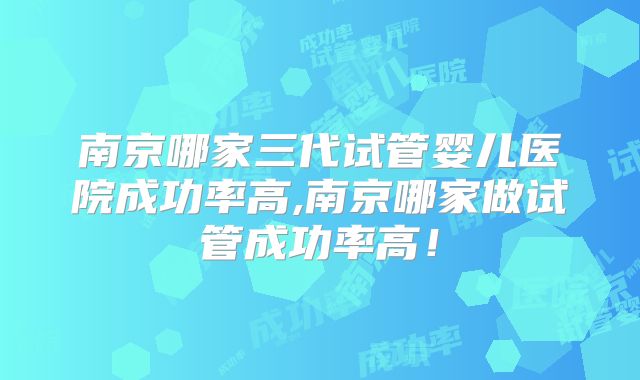 南京哪家三代试管婴儿医院成功率高,南京哪家做试管成功率高！