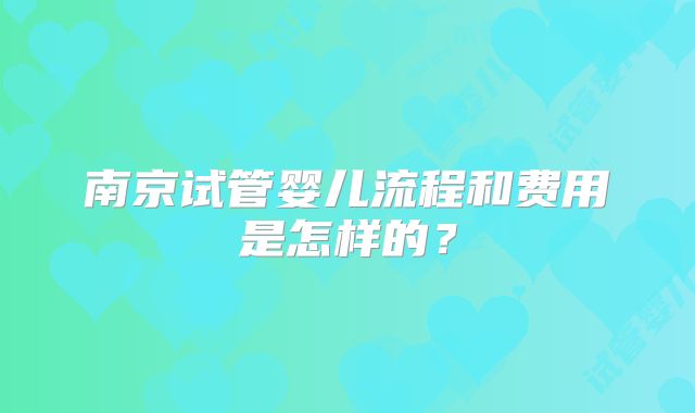 南京试管婴儿流程和费用是怎样的?