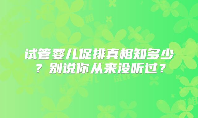 试管婴儿促排真相知多少？别说你从来没听过？