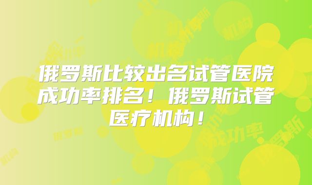 俄罗斯比较出名试管医院成功率排名!俄罗斯试管医疗机构!