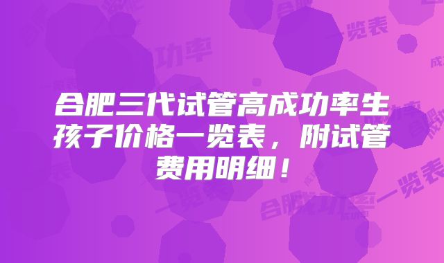 合肥三代试管高成功率生孩子价格一览表,附试管费用明细!