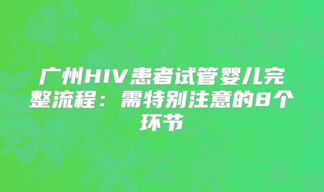 广州HIV患者试管婴儿完整流程:需特别注意的8个环节