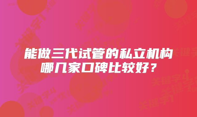 能做三代试管的私立机构哪几家口碑比较好？