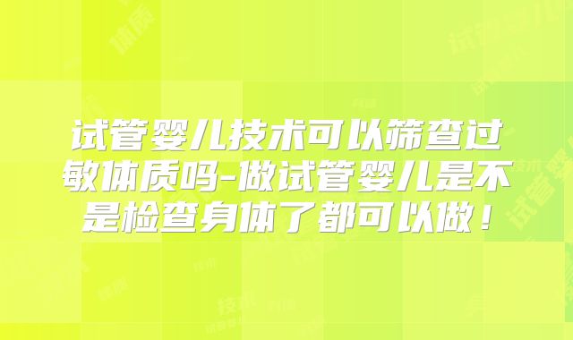 试管婴儿技术可以筛查过敏体质吗-做试管婴儿是不是检查身体了都可以做！