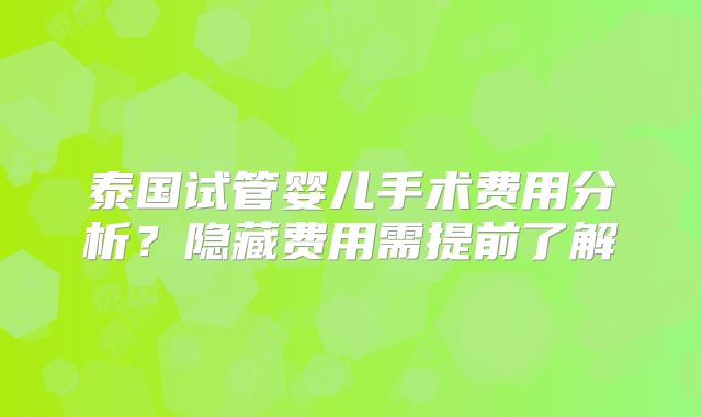 泰国试管婴儿手术费用分析？隐藏费用需提前了解