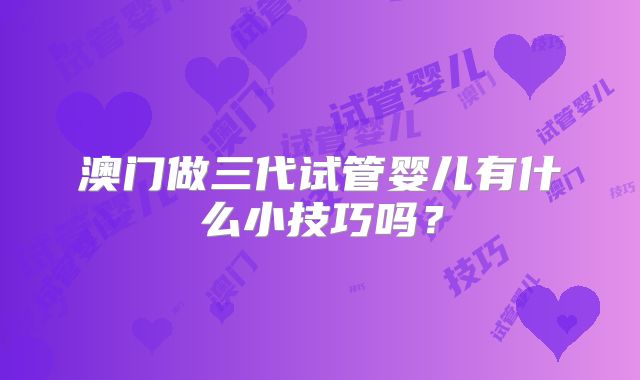 澳门做三代试管婴儿有什么小技巧吗？
