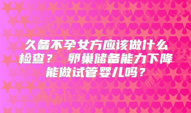 久备不孕女方应该做什么检查？ 卵巢储备能力下降能做试管婴儿吗？