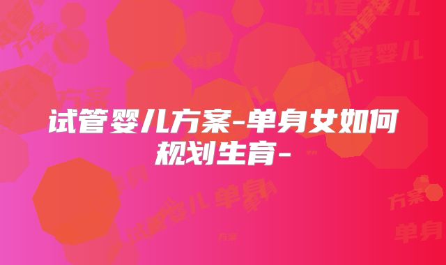 试管婴儿方案-单身女如何规划生育-