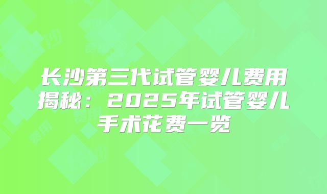 长沙第三代试管婴儿费用揭秘：2025年试管婴儿手术花费一览