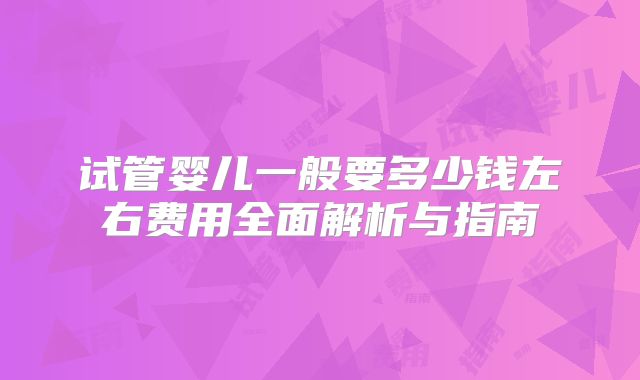 试管婴儿一般要多少钱左右费用全面解析与指南