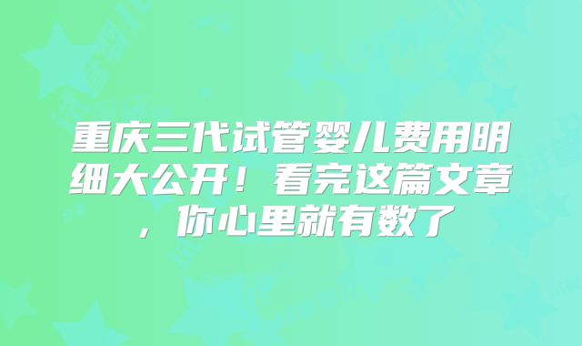 重庆三代试管婴儿费用明细大公开！看完这篇文章，你心里就有数了