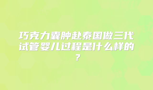 巧克力囊肿赴泰国做三代试管婴儿过程是什么样的？