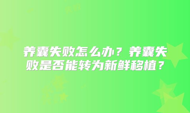 养囊失败怎么办？养囊失败是否能转为新鲜移植？