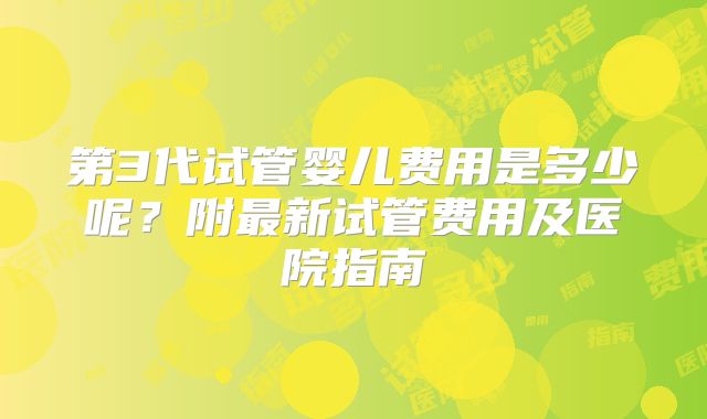 第3代试管婴儿费用是多少呢?附最新试管费用及医院指南