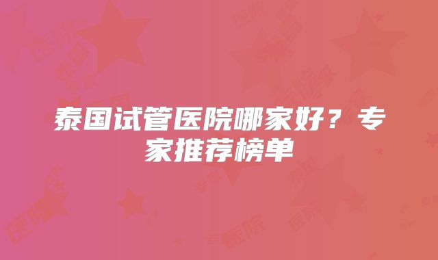 泰国试管医院哪家好？专家推荐榜单