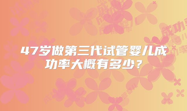 47岁做第三代试管婴儿成功率大概有多少？