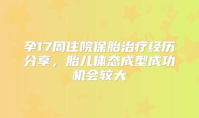孕17周住院保胎治疗经历分享，胎儿体态成型成功机会较大