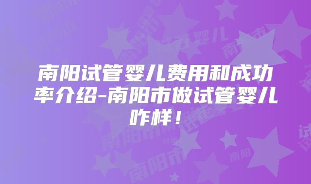 南阳试管婴儿费用和成功率介绍-南阳市做试管婴儿咋样!