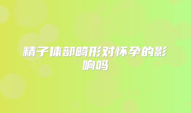 精子体部畸形对怀孕的影响吗