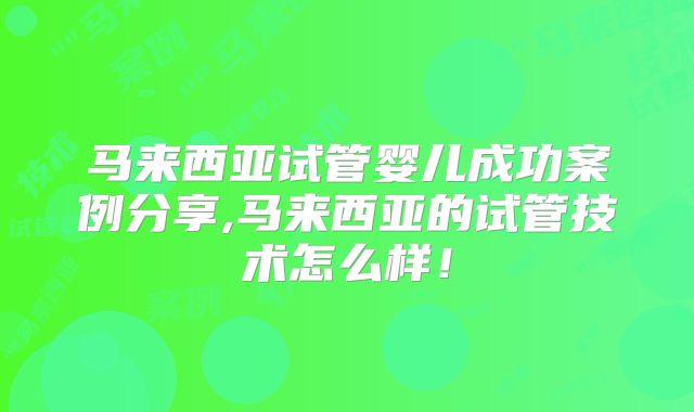 马来西亚试管婴儿成功案例分享,马来西亚的试管技术怎么样！