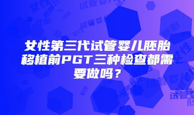 女性第三代试管婴儿胚胎移植前PGT三种检查都需要做吗？