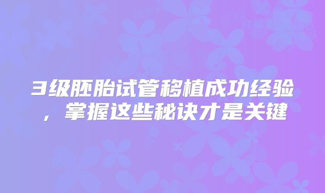 3级胚胎试管移植成功经验,掌握这些秘诀才是关键
