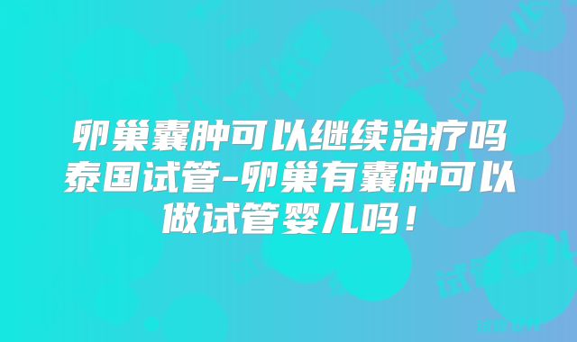 卵巢囊肿可以继续治疗吗泰国试管-卵巢有囊肿可以做试管婴儿吗！