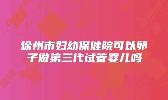 徐州市妇幼保健院可以卵子做第三代试管婴儿吗