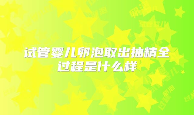 试管婴儿卵泡取出抽精全过程是什么样