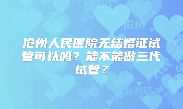 沧州人民医院无结婚证试管可以吗?能不能做三代试管?