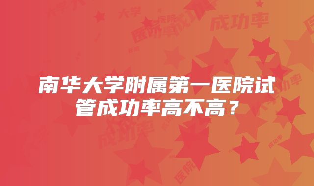 南华大学附属第一医院试管成功率高不高?