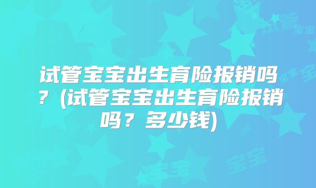 试管宝宝出生育险报销吗？(试管宝宝出生育险报销吗？多少钱)