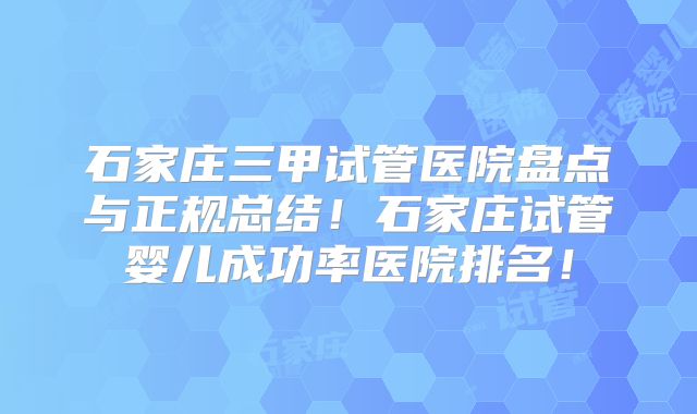 石家庄三甲试管医院盘点与正规总结！石家庄试管婴儿成功率医院排名！