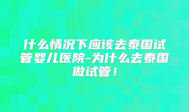 什么情况下应该去泰国试管婴儿医院-为什么去泰国做试管!
