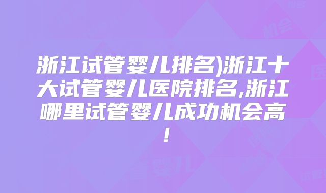 浙江试管婴儿排名)浙江十大试管婴儿医院排名,浙江哪里试管婴儿成功机会高!