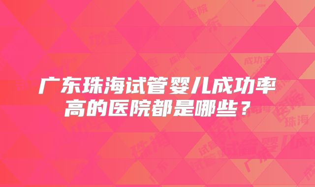 广东珠海试管婴儿成功率高的医院都是哪些?